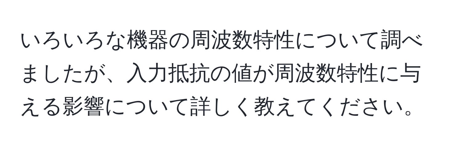 いろいろな機器の周波数特性について調べましたが、入力抵抗の値が周波数特性に与える影響について詳しく教えてください。