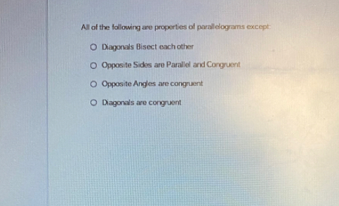 All of the following are properties of parallelograms except
Diagonals Bisect each other
Opposite Sides are Parallel and Congruent
Opposite Angles are congruent
Diagonals are congruent