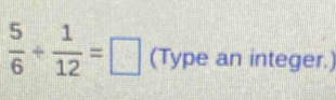  5/6 + 1/12 =□ (Type an integer.)