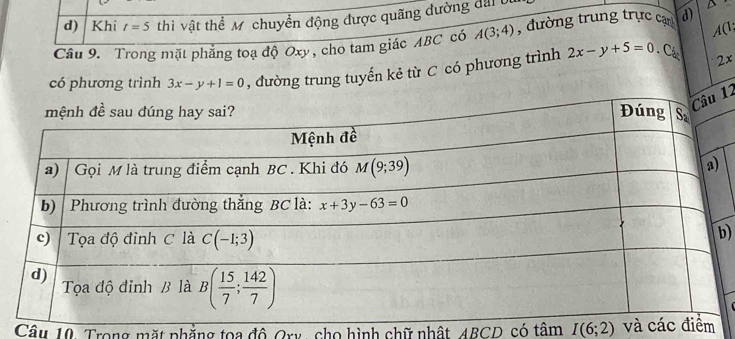 Khi t=5 thì vật thể Mỹ chuyển động được quãng đường đàib
A(1;
Câu 9. Trong mặt phẳng toạ độ Oxy, cho tam giác ABC có A(3;4) , đường trung trực can d)
có phương trình 3x-y+1=0 , đường trung tuyến kẻ từ C có phương trình 2x-y+5=0 .C_6 2x
12
)
Câu 10. Trong mặt phẳng tọa độ Ory, cho hình chữ nhật, 4BCD có tâm I(6;2) và c