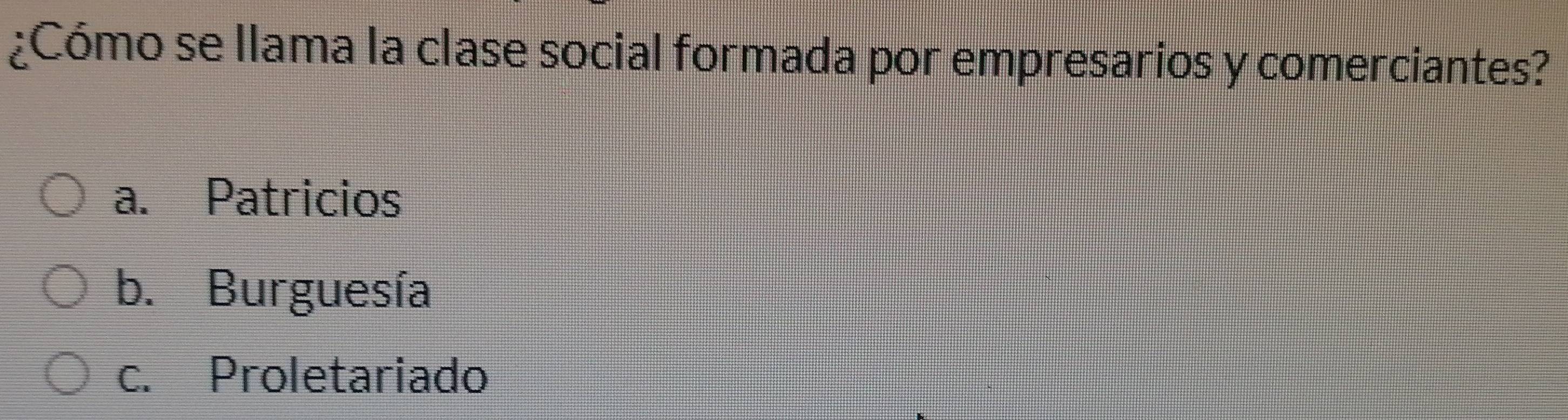 ¿Cómo se llama la clase social formada por empresarios y comerciantes?
a. Patricios
b. Burguesía
c. Proletariado