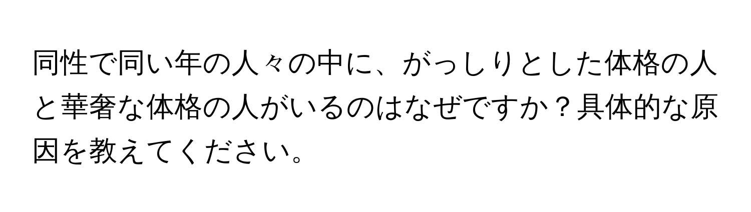 同性で同い年の人々の中に、がっしりとした体格の人と華奢な体格の人がいるのはなぜですか？具体的な原因を教えてください。