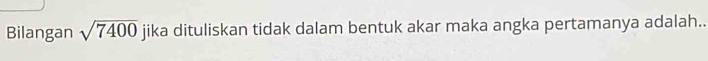 Bilangan sqrt(7400) jika dituliskan tidak dalam bentuk akar maka angka pertamanya adalah..