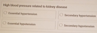 High blood pressure related to kidney disease
Essential hypertension Secondary hypertension
Essential hypotension Secondary hypotension