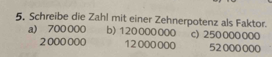 Schreibe die Zahl mit einer Zehnerpotenz als Faktor.
a) 700 000 b) 120000000 c) 250000000
2 000000 12000000 52 000000