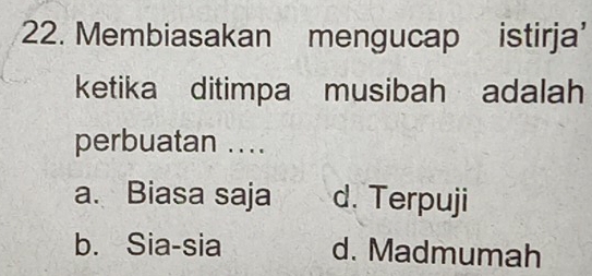 Membiasakan mengucap istirja'
ketika ditimpa musibah adalah
perbuatan ....
a. Biasa saja d. Terpuji
b. Sia-sia d. Madmumah