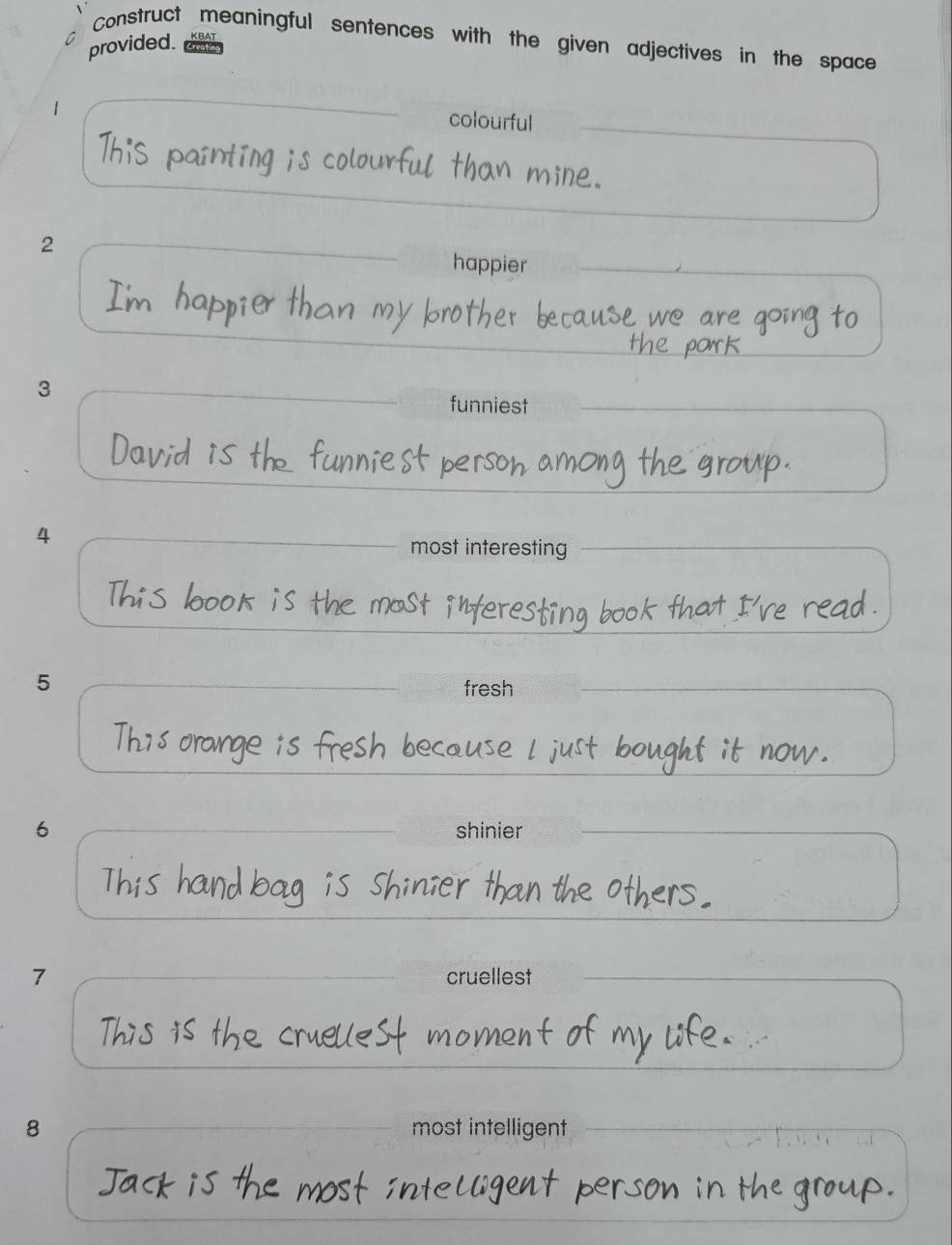 Construct meaningful sentences with the given adjectives in the space 
provided. 
colourful 
e 
2 
happier 
3 
funniest 
4 
most interesting 
5 fresh 
6 shinier 
7 cruellest 
8 most intelligent