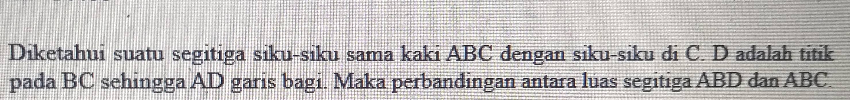 Diketahui suatu segitiga siku-siku sama kaki ABC dengan siku-siku di C. D adalah titik 
pada BC sehingga AD garis bagi. Maka perbandingan antara luas segitiga ABD dan ABC.