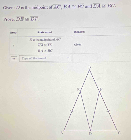 Given: D is the midpoint of overline AC, overline EA≌ overline FC and overline BA≌ overline BC. 
Prove: overline DE≌ overline DF. 
Step Statement Reason
D is the midpoint of overline AC
1 overline EA≌ overline FC Given
overline BA≌ overline BC
try Type of Statement