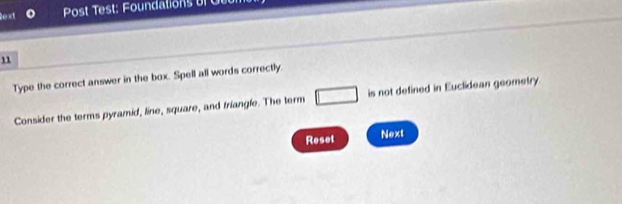 lext Post est o datio n 
1 
Type the correct answer in the box. Spell all words correctly. 
Consider the terms pyramid, line, square, and triangle. The term □ is not defined in Euclidean geometry. 
Reset Next