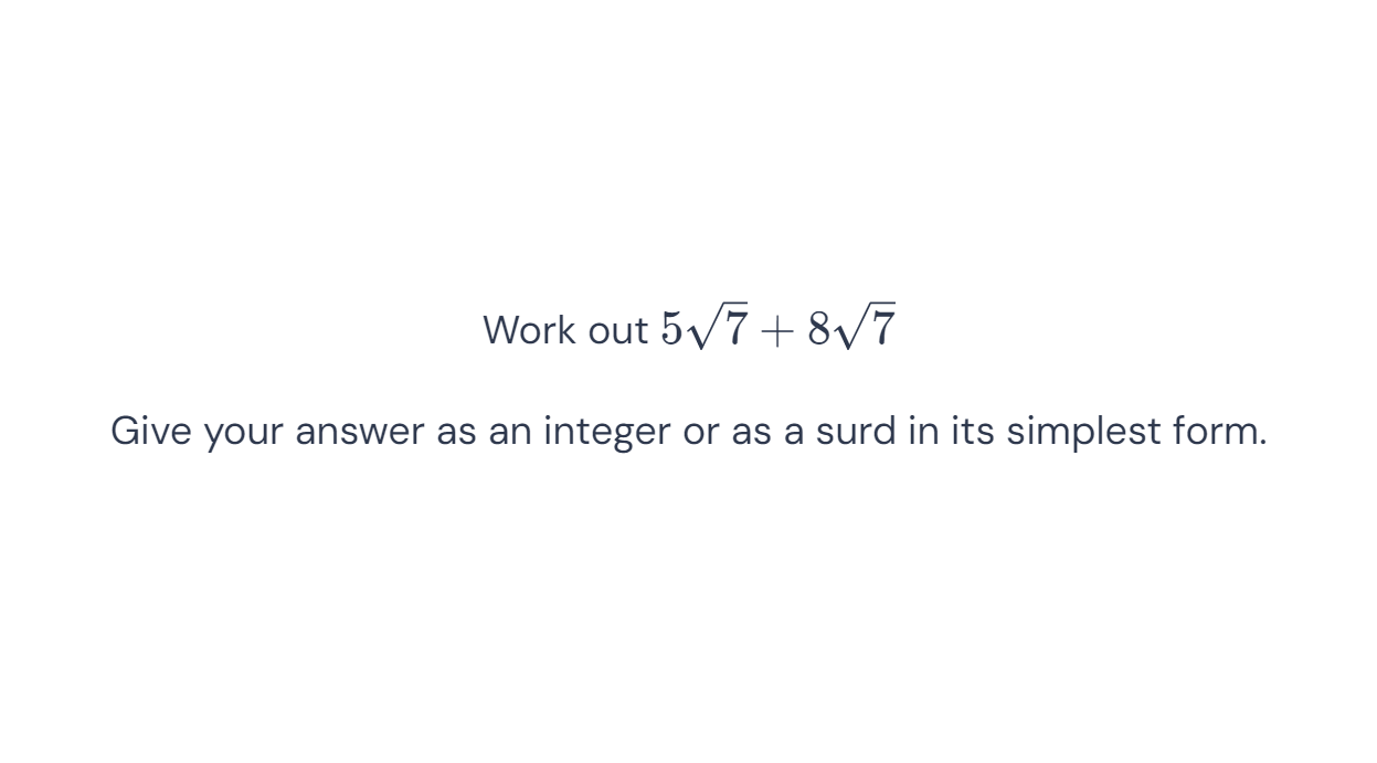 Work out 5sqrt(7)+8sqrt(7)
Give your answer as an integer or as a surd in its simplest form.