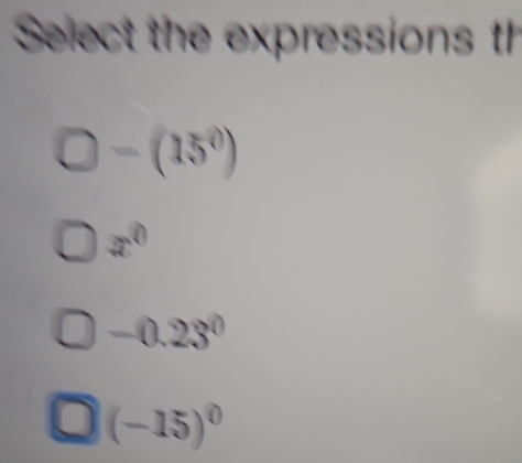 Select the expressions th
-(15^0)
x^0
-0.23^0
(-15)^0