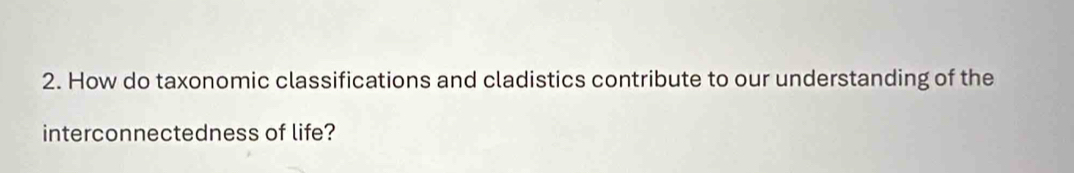 How do taxonomic classifications and cladistics contribute to our understanding of the 
interconnectedness of life?