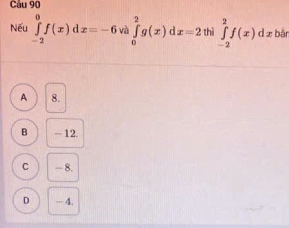 Nếu ∈tlimits _(-2)^0f(x)dx=-6 và ∈tlimits _0^2g(x)dx=2 thì ∈tlimits _(-2)^2f(x)dx bǎn
A 8.
B -12.
C - 8.
D - 4.