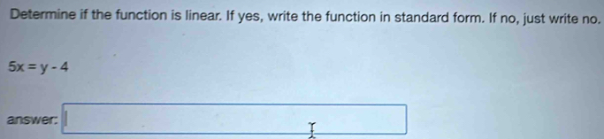 Determine if the function is linear. If yes, write the function in standard form. If no, just write no.
5x=y-4
answer: □