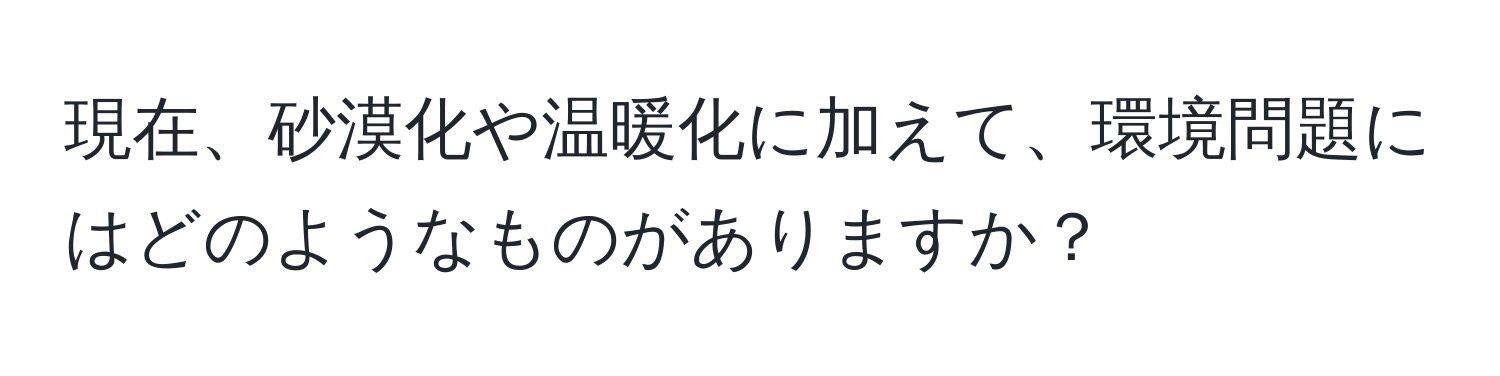 現在、砂漠化や温暖化に加えて、環境問題にはどのようなものがありますか？