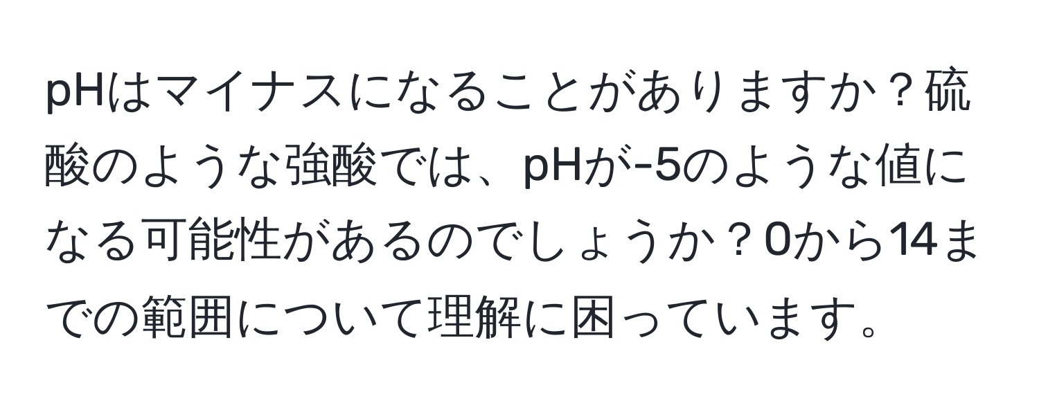 pHはマイナスになることがありますか？硫酸のような強酸では、pHが-5のような値になる可能性があるのでしょうか？0から14までの範囲について理解に困っています。