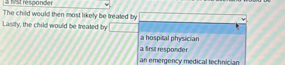 a first responder
The child would then most likely be treated by
Lastly, the child would be treated by
a hospital physician
a first responder
an emergency medical technician