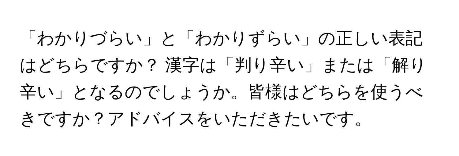 「わかりづらい」と「わかりずらい」の正しい表記はどちらですか？ 漢字は「判り辛い」または「解り辛い」となるのでしょうか。皆様はどちらを使うべきですか？アドバイスをいただきたいです。