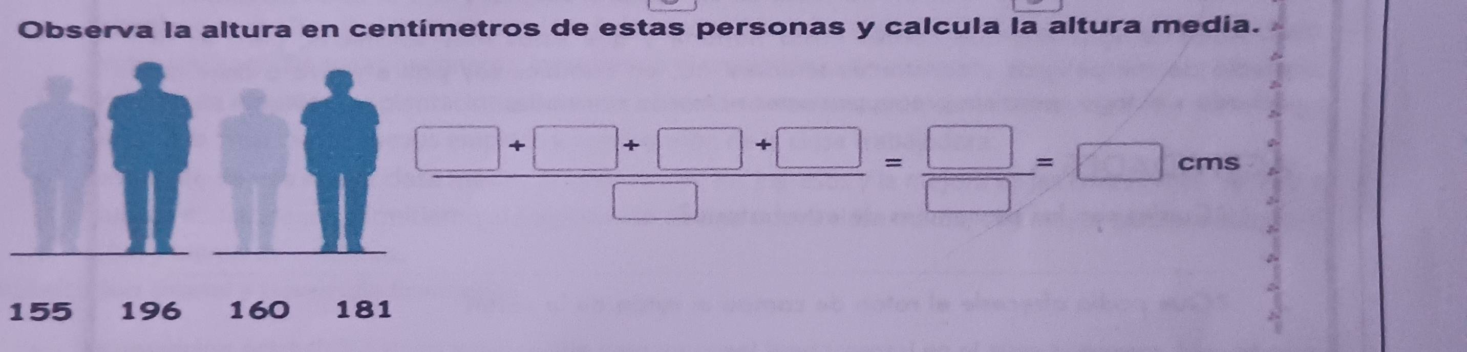 Observa la altura en centímetros de estas personas y calcula la altura media.
 (□ +□ +□ +□ )/□  = □ /□  =□ cm
155 196 160 181