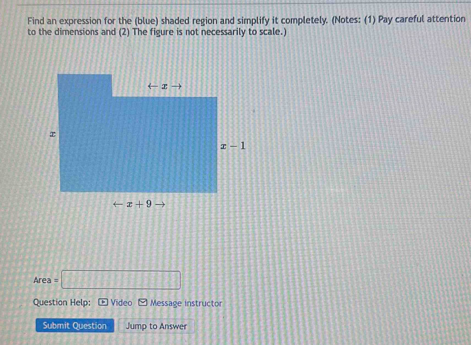 Find an expression for the (blue) shaded region and simplify it completely. (Notes: (1) Pay careful attention
to the dimensions and (2) The figure is not necessarily to scale.)
Area =□
Question Help: Video Message instructor
Submit Question Jump to Answer