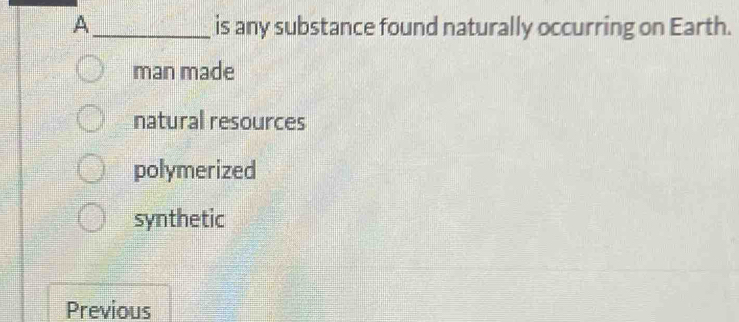 A _is any substance found naturally occurring on Earth.
man made
natural resources
polymerized
synthetic
Previous