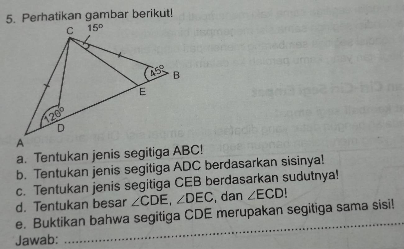 Perhatikan gambar berikut!
a. Tentukan jenis segitiga ABC!
b. Tentukan jenis segitiga ADC berdasarkan sisinya!
c. Tentukan jenis segitiga CEB berdasarkan sudutnya!
d. Tentukan besar ∠ CDE,∠ DEC , dan ∠ ECD 、
e. Buktikan bahwa segitiga CDE merupakan segitiga sama sisi!
Jawab:
_