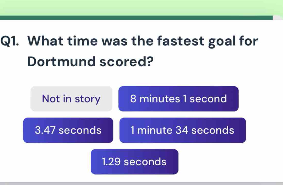 What time was the fastest goal for
Dortmund scored?
Not in story 8 minutes 1 second
3.47 seconds 1 minute 34 seconds
1.29 seconds