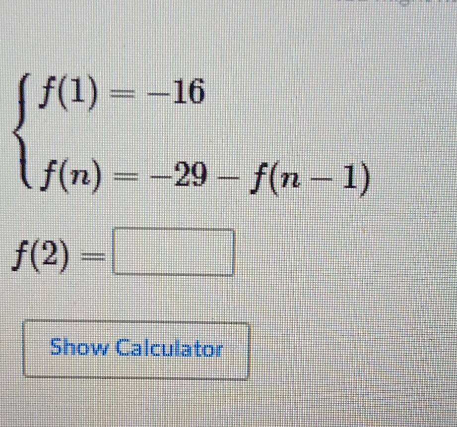 beginarrayl f(1)=-16 f(n)=-29-f(n-1)endarray.
f(2)=□
Show Calculator