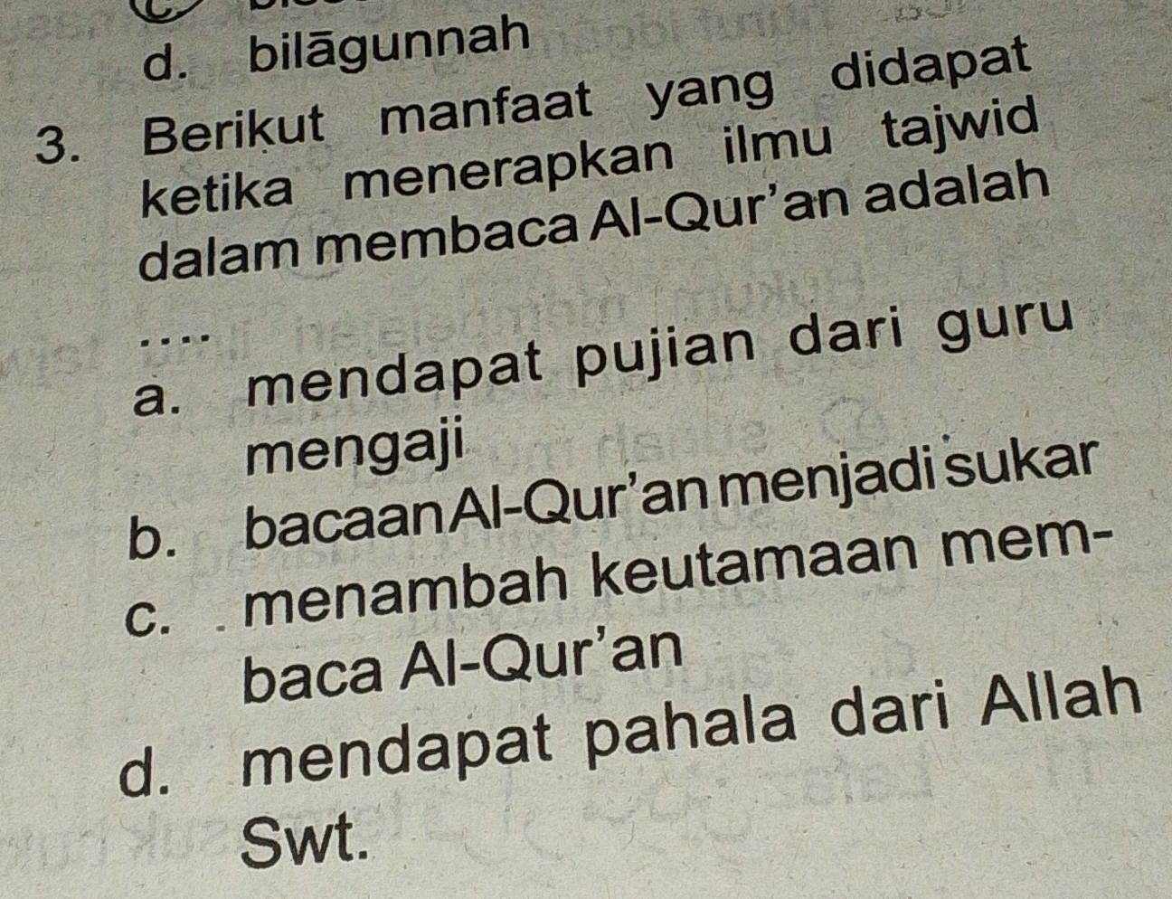 d. bilāgunnah
3. Berikut manfaat yang didapat
ketika menerapkan ilmu tajwid
dalam membaca Al-Qur’an adalah
....
a. mendapat pujian dari guru
mengaji
b. bacaanAl-Qur’an menjadi sukar
c. menambah keutamaan mem-
baca Al-Qur’an
d. mendapat pahala dari Allah
Swt.