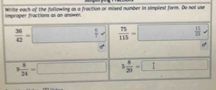 Write each of the following as a fraction or mixed number in simplest form. Do not use 
improper fractions as an answer.
 36/42 =□  6/7 surd  75/115 =□  15/23 surd
sigma°
sigma^4
9 8/24 =□ 5 8/20 =□