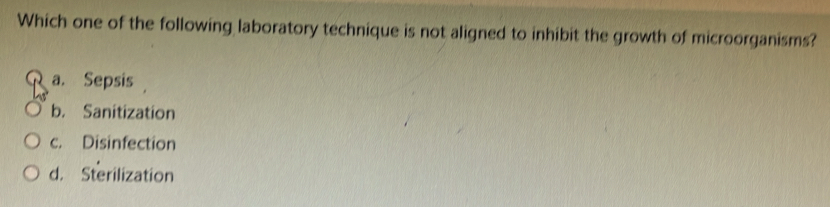 Which one of the following laboratory technique is not aligned to inhibit the growth of microorganisms?
a. Sepsis
b. Sanitization
c. Disinfection
d. Sterilization