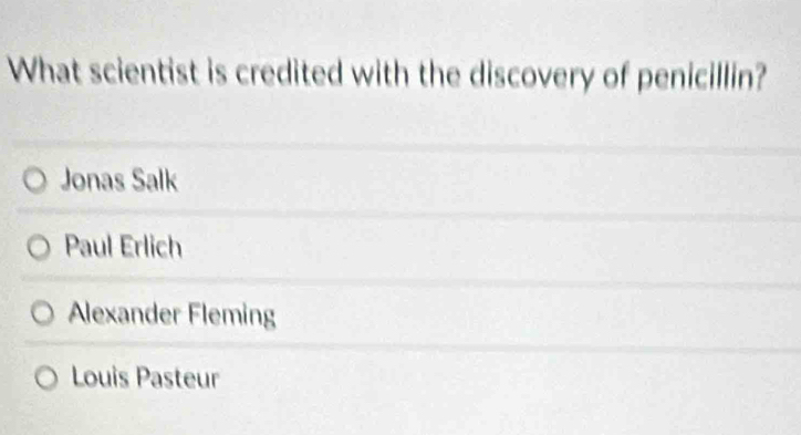 What scientist is credited with the discovery of penicillin?
Jonas Salk
Paul Erlich
Alexander Fleming
Louis Pasteur