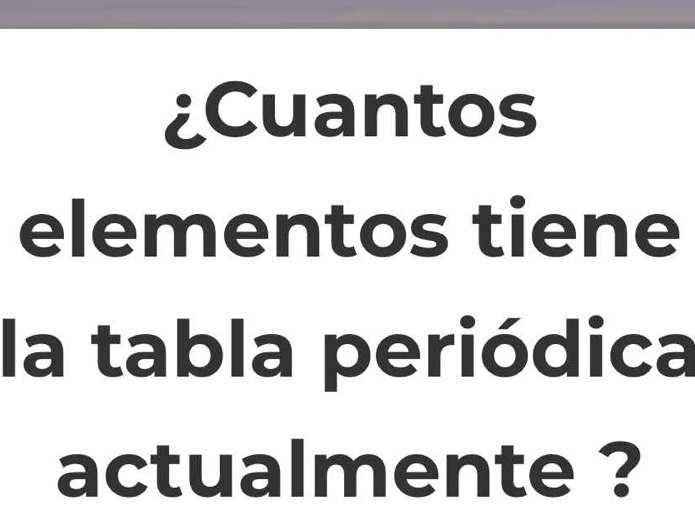 ¿Cuantos 
elementos tiene 
la tabla periódica 
actualmente ?