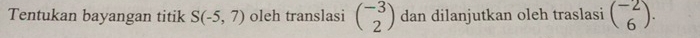 Tentukan bayangan titik S(-5,7) oleh translasi beginpmatrix -3 2endpmatrix dan dilanjutkan oleh traslasi beginpmatrix -2 6endpmatrix.