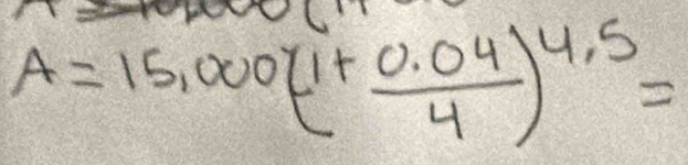 A=15,000(1+ (0.04)/4 )^4.5=