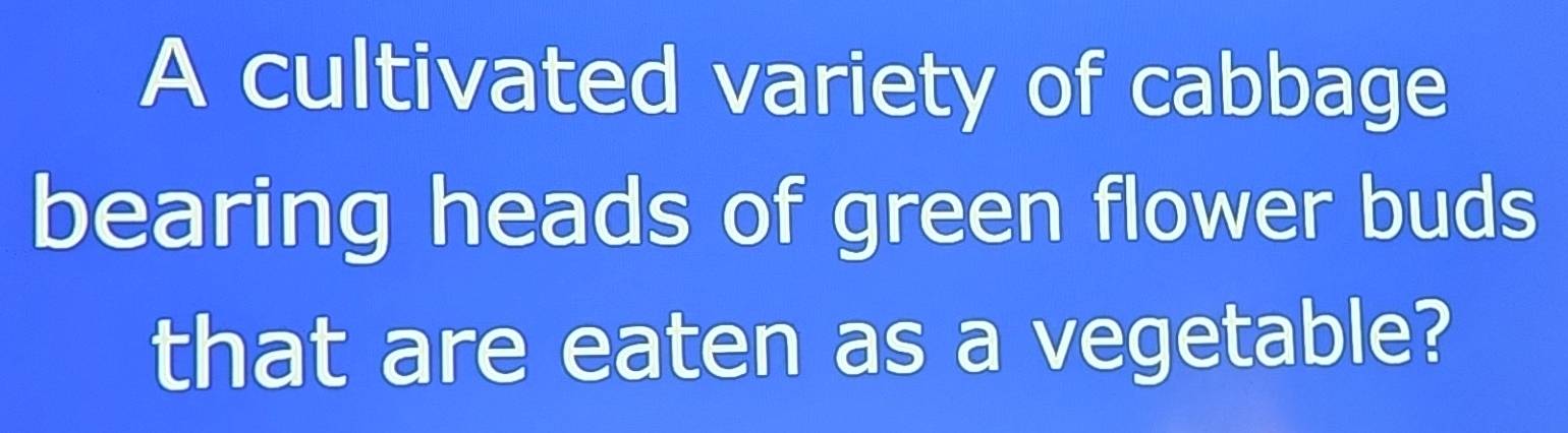 A cultivated variety of cabbage 
bearing heads of green flower buds 
that are eaten as a vegetable?
