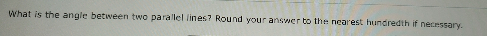 What is the angle between two parallel lines? Round your answer to the nearest hundredth if necessary.