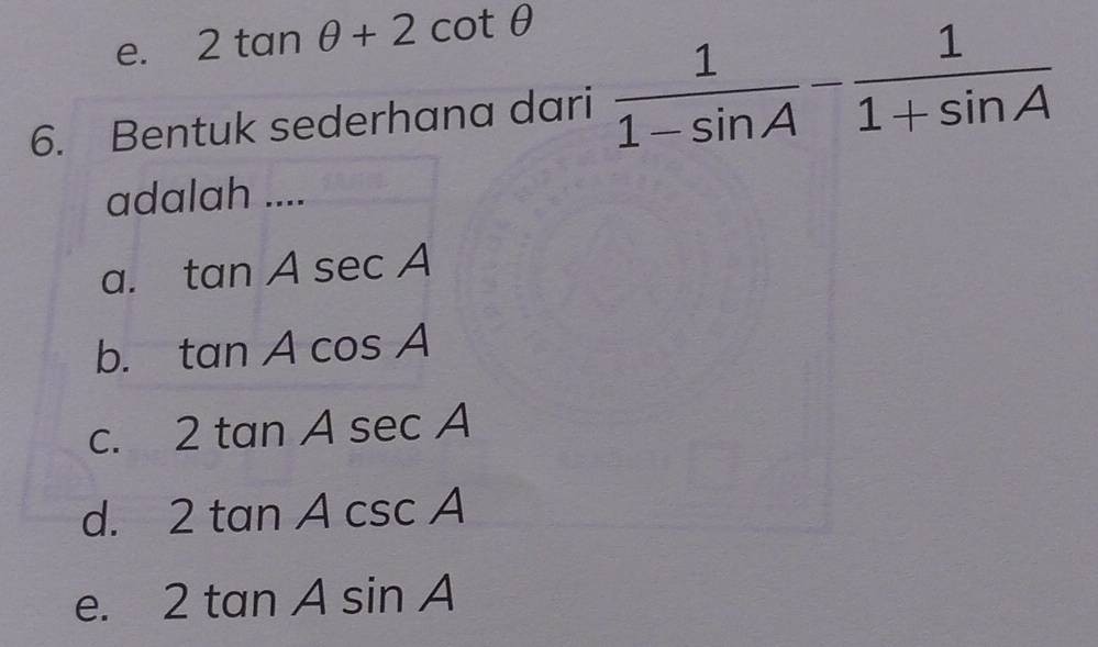 e. 2tan θ +2cot θ
6. Bentuk sederhana dari  1/1-sin A - 1/1+sin A 
adalah ....
a. tan Asec A
b. tan Acos A
C. 2tan Asec A
d. 2tan Acsc A
e. 2tan Asin A