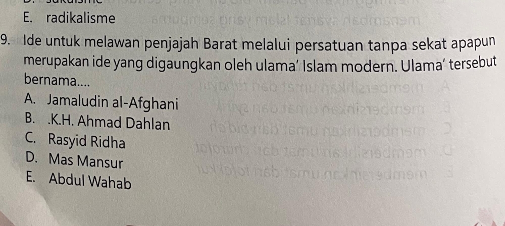 E. radikalisme
9. Ide untuk melawan penjajah Barat melalui persatuan tanpa sekat apapun
merupakan ide yang digaungkan oleh ulama’ Islam modern. Ulama’ tersebut
bernama....
A. Jamaludin al-Afghani
B. .K.H. Ahmad Dahlan
C. Rasyid Ridha
D. Mas Mansur
E. Abdul Wahab