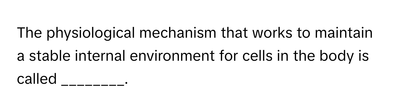 The physiological mechanism that works to maintain a stable internal environment for cells in the body is called ________.