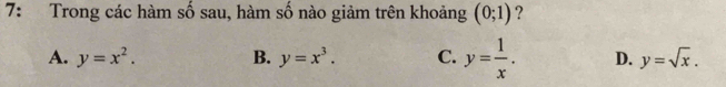 7: Trong các hàm số sau, hàm số nào giảm trên khoảng (0;1) ?
A. y=x^2. B. y=x^3. C. y= 1/x . D. y=sqrt(x).