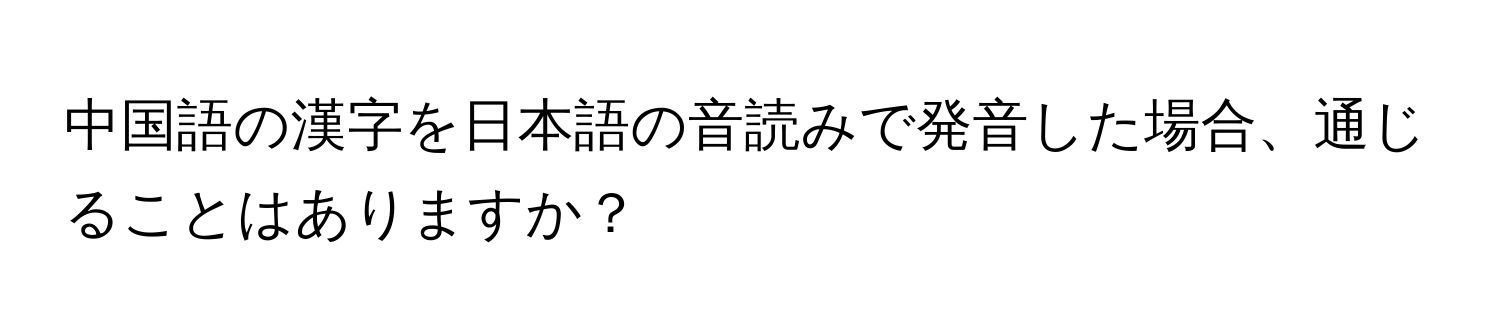 中国語の漢字を日本語の音読みで発音した場合、通じることはありますか？