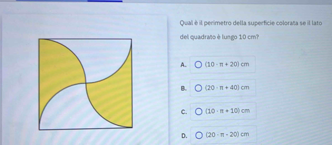 Qual è il perimetro della superficie colorata se il lato
del quadrato è lungo 10 cm?
A. (10· π +20)cm
B. (20· π +40)cm
C. (10· π +10)cm
D. (20· π -20)cm