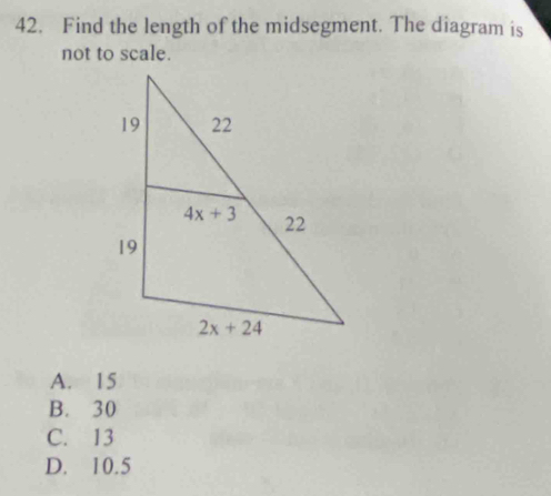 Find the length of the midsegment. The diagram is
not to scale.
A. 15
B. 30
C. 13
D. 10.5