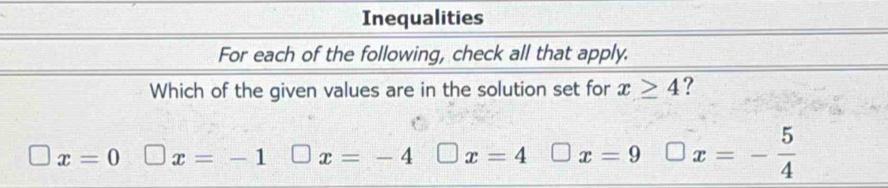 Inequalities
For each of the following, check all that apply.
Which of the given values are in the solution set for x≥ 4 ?
x=0 □ x=-1 x=-4 x=4 x=9 □ x=- 5/4 