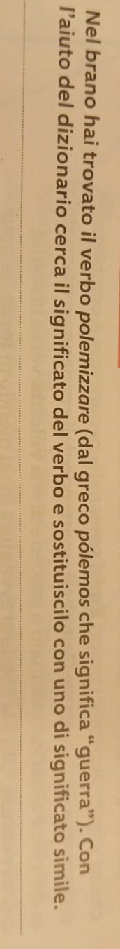 Nel brano hai trovato il verbo polemizzure (dal greco pólemos che significa “guerra”). Con 
l’aiuto del dizionario cerca il significato del verbo e sostituiscilo con uno di significato simile.