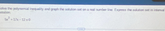iolve the polynomial inequality and graph the solution set on a real number line. Express the solution set in interval 
otation
5x^2+17x-12≤ 0