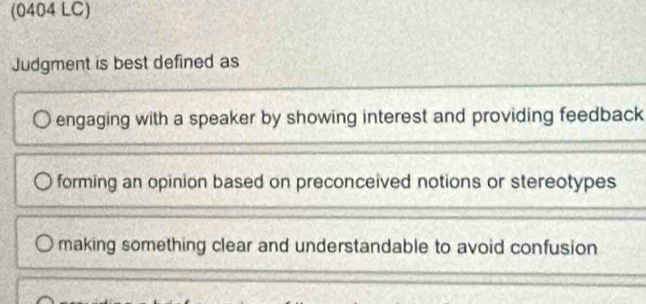 (0404 LC)
Judgment is best defined as
engaging with a speaker by showing interest and providing feedback
forming an opinion based on preconceived notions or stereotypes
making something clear and understandable to avoid confusion