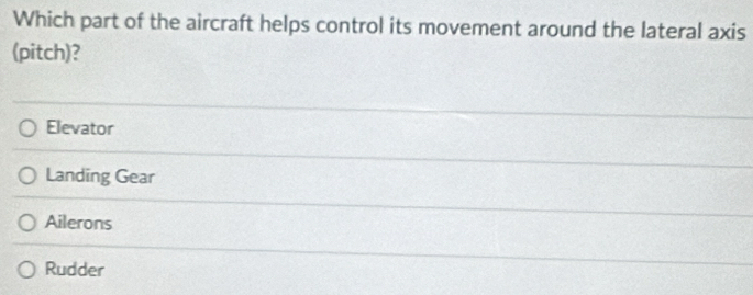 Which part of the aircraft helps control its movement around the lateral axis
(pitch)?
Elevator
Landing Gear
Ailerons
Rudder